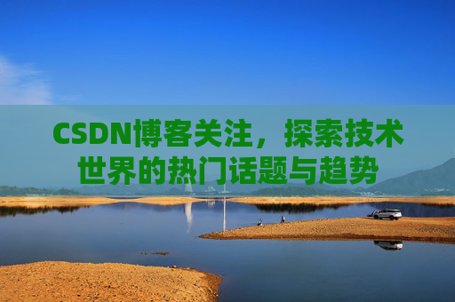 CSDN博客关注，探索技术世界的热门话题与趋势
